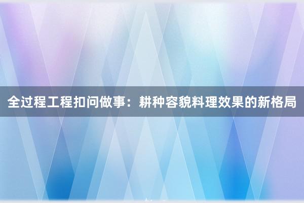 全过程工程扣问做事：耕种容貌料理效果的新格局
