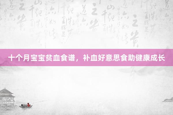 十个月宝宝贫血食谱，补血好意思食助健康成长