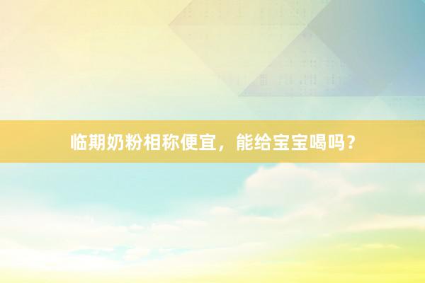 临期奶粉相称便宜，能给宝宝喝吗？