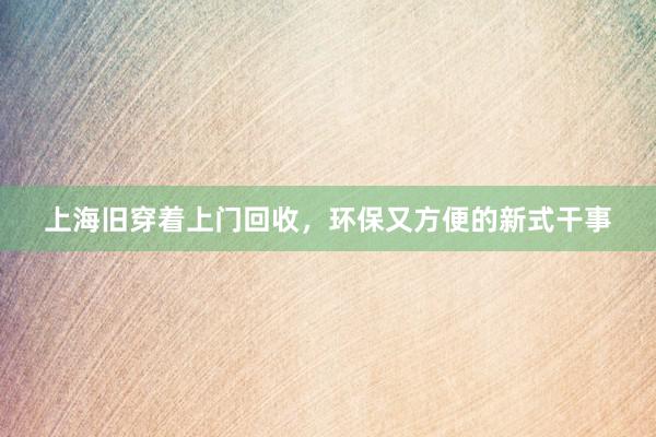 上海旧穿着上门回收，环保又方便的新式干事