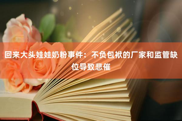 回来大头娃娃奶粉事件：不负包袱的厂家和监管缺位导致悲催