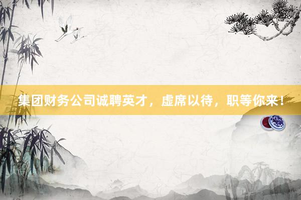 集团财务公司诚聘英才，虚席以待，职等你来！