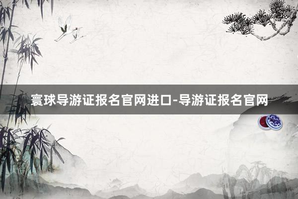 寰球导游证报名官网进口-导游证报名官网