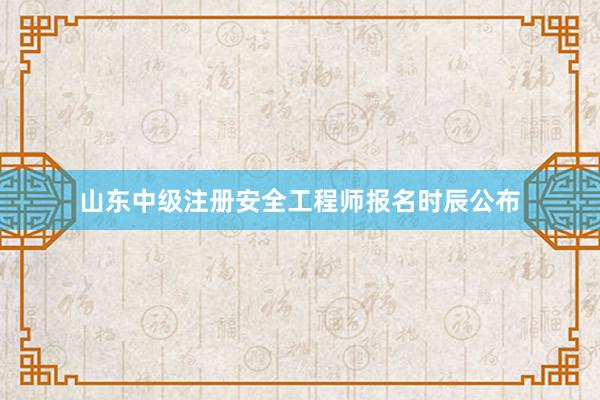 山东中级注册安全工程师报名时辰公布