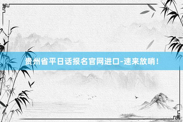 贵州省平日话报名官网进口-速来放哨！